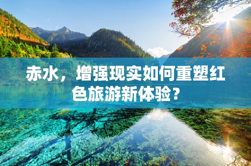 赤水，增强现实如何重塑红色旅游新体验？