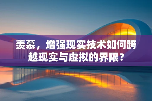 羡慕，增强现实技术如何跨越现实与虚拟的界限？