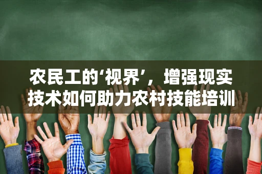 农民工的‘视界’，增强现实技术如何助力农村技能培训？