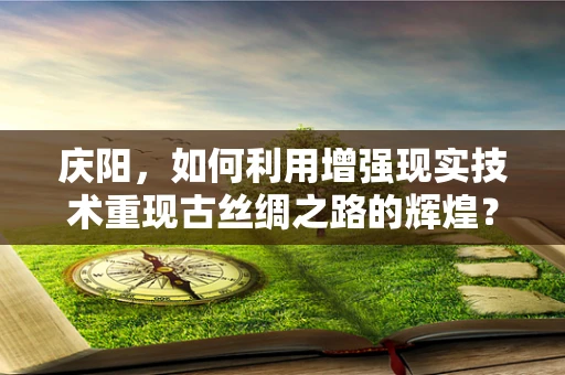 庆阳，如何利用增强现实技术重现古丝绸之路的辉煌？