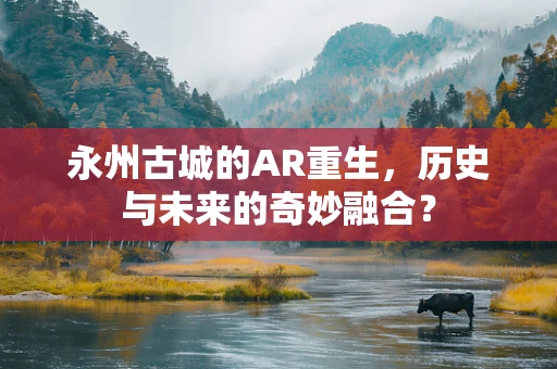 永州古城的AR重生，历史与未来的奇妙融合？