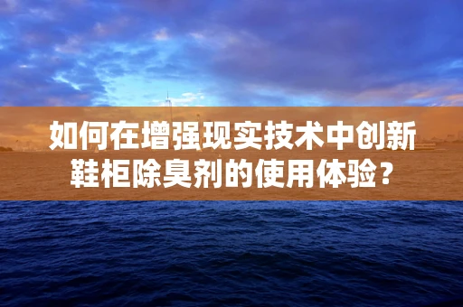 如何在增强现实技术中创新鞋柜除臭剂的使用体验？