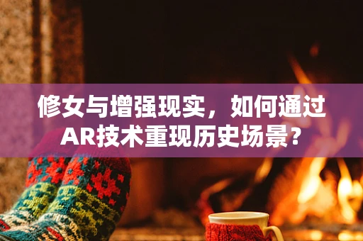 修女与增强现实，如何通过AR技术重现历史场景？