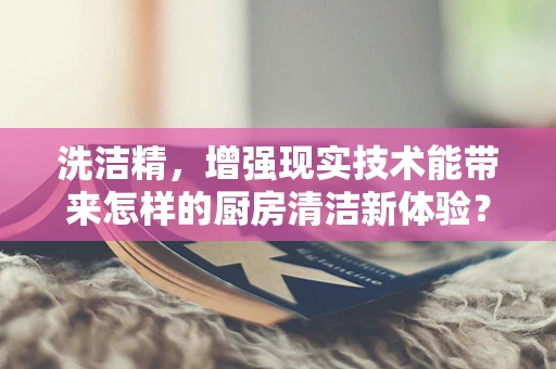 洗洁精，增强现实技术能带来怎样的厨房清洁新体验？