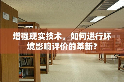 增强现实技术，如何进行环境影响评价的革新？