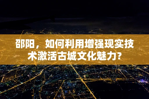 邵阳，如何利用增强现实技术激活古城文化魅力？