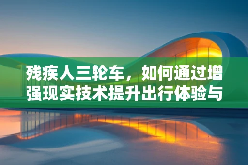 残疾人三轮车，如何通过增强现实技术提升出行体验与独立性？