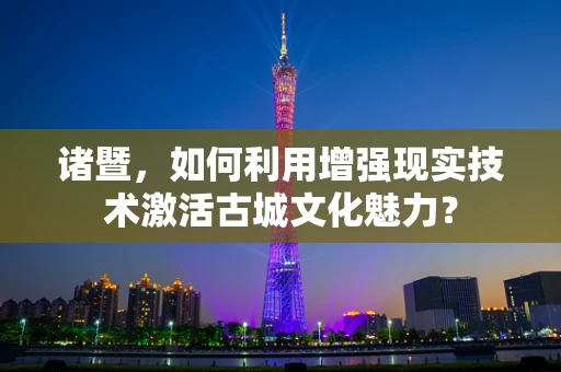 诸暨，如何利用增强现实技术激活古城文化魅力？