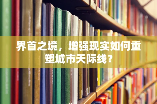 界首之境，增强现实如何重塑城市天际线？