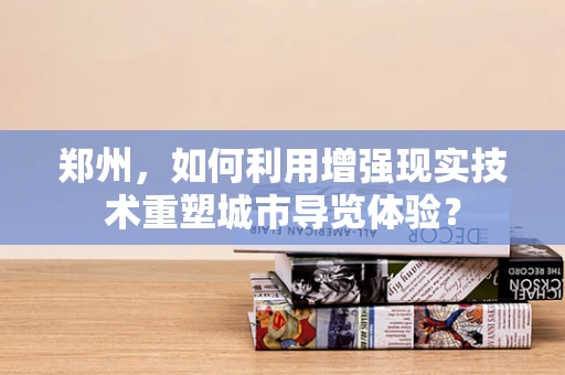 郑州，如何利用增强现实技术重塑城市导览体验？