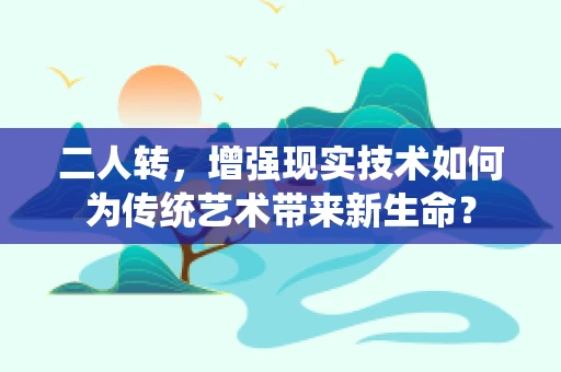 二人转，增强现实技术如何为传统艺术带来新生命？