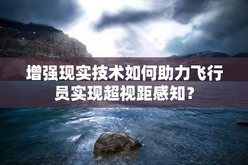 增强现实技术如何助力飞行员实现超视距感知？