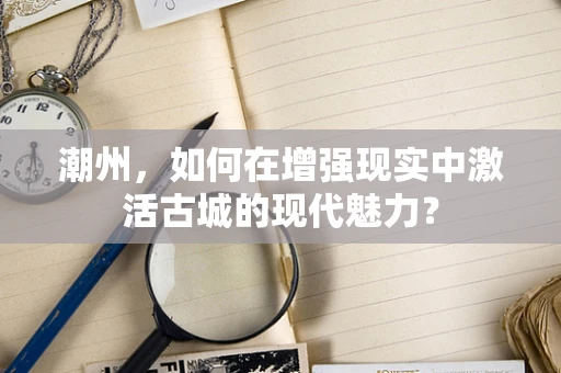 潮州，如何在增强现实中激活古城的现代魅力？