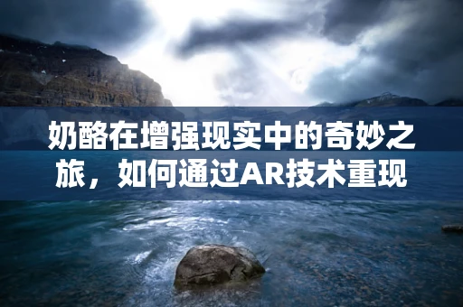 奶酪在增强现实中的奇妙之旅，如何通过AR技术重现味觉与触感？