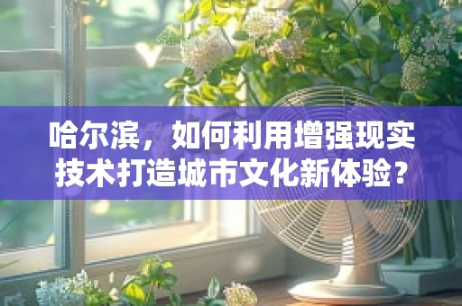 哈尔滨，如何利用增强现实技术打造城市文化新体验？