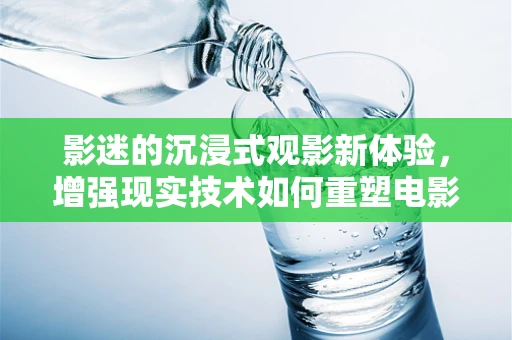 影迷的沉浸式观影新体验，增强现实技术如何重塑电影世界？