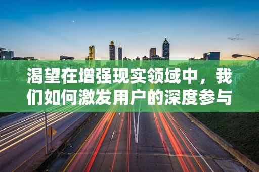 渴望在增强现实领域中，我们如何激发用户的深度参与？