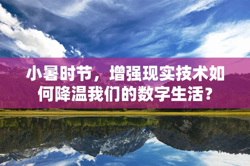 小暑时节，增强现实技术如何降温我们的数字生活？