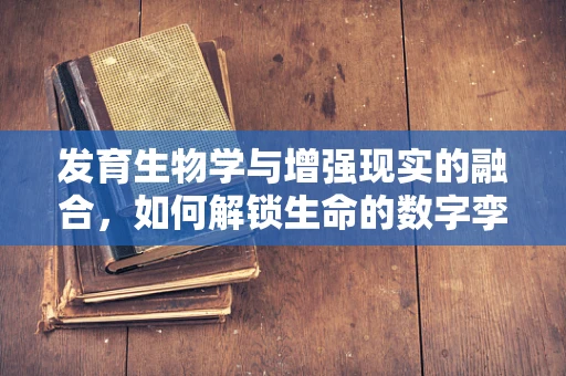 发育生物学与增强现实的融合，如何解锁生命的数字孪生？