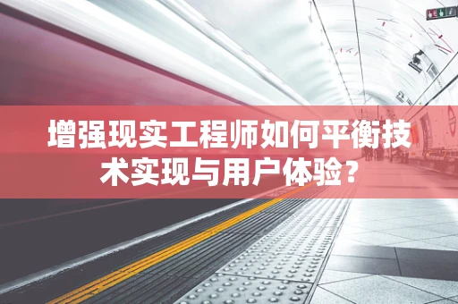 增强现实工程师如何平衡技术实现与用户体验？