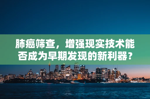 肺癌筛查，增强现实技术能否成为早期发现的新利器？