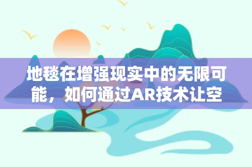 地毯在增强现实中的无限可能，如何通过AR技术让空间‘活’起来？