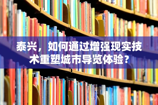 泰兴，如何通过增强现实技术重塑城市导览体验？