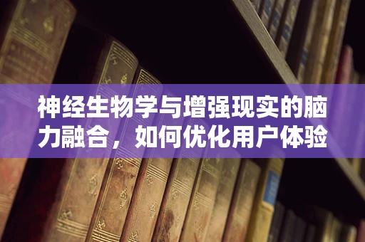 神经生物学与增强现实的脑力融合，如何优化用户体验？