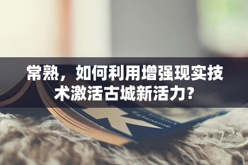 常熟，如何利用增强现实技术激活古城新活力？