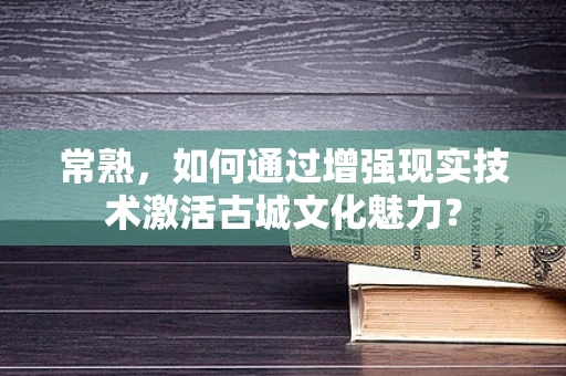 常熟，如何通过增强现实技术激活古城文化魅力？