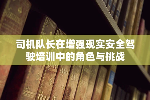 司机队长在增强现实安全驾驶培训中的角色与挑战