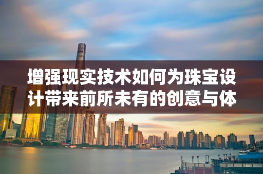 增强现实技术如何为珠宝设计带来前所未有的创意与体验？