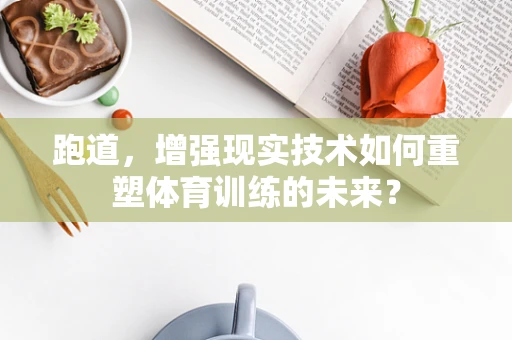 跑道，增强现实技术如何重塑体育训练的未来？