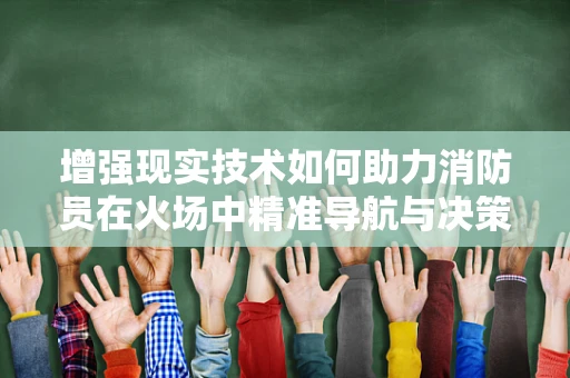 增强现实技术如何助力消防员在火场中精准导航与决策？