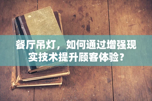 餐厅吊灯，如何通过增强现实技术提升顾客体验？