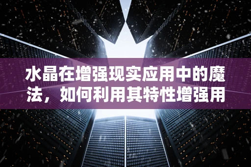 水晶在增强现实应用中的魔法，如何利用其特性增强用户体验？