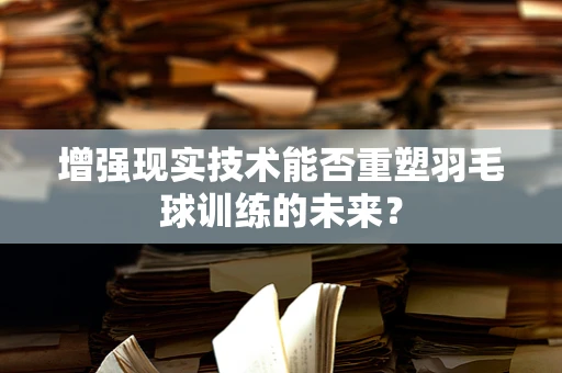 增强现实技术能否重塑羽毛球训练的未来？