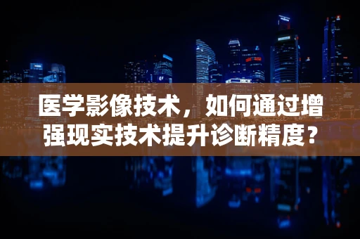 医学影像技术，如何通过增强现实技术提升诊断精度？