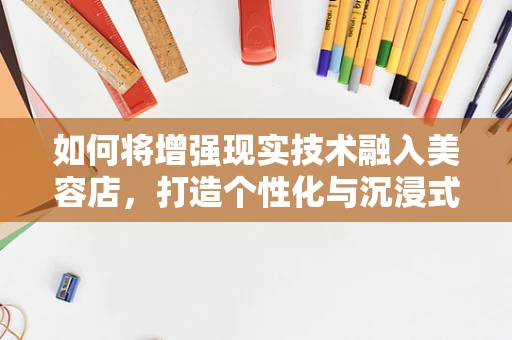 如何将增强现实技术融入美容店，打造个性化与沉浸式的美容体验？