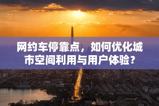 网约车停靠点，如何优化城市空间利用与用户体验？