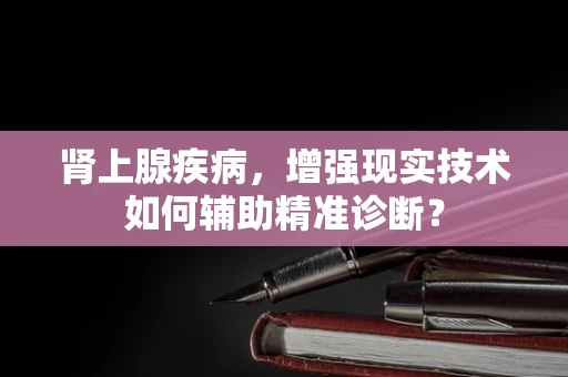 肾上腺疾病，增强现实技术如何辅助精准诊断？