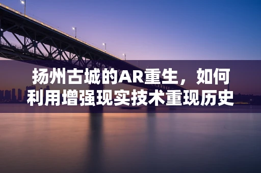 扬州古城的AR重生，如何利用增强现实技术重现历史风貌？