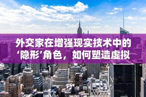 外交家在增强现实技术中的‘隐形’角色，如何塑造虚拟与现实的桥梁？