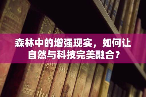 森林中的增强现实，如何让自然与科技完美融合？