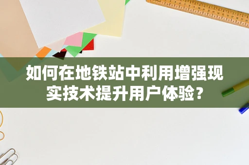 如何在地铁站中利用增强现实技术提升用户体验？