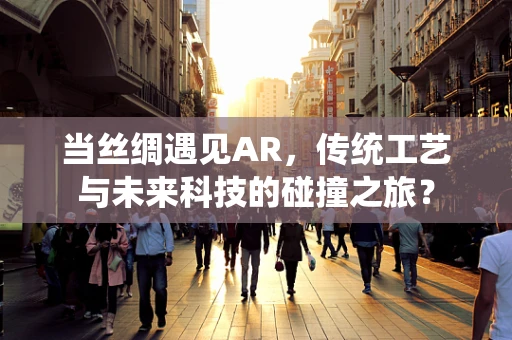 当丝绸遇见AR，传统工艺与未来科技的碰撞之旅？