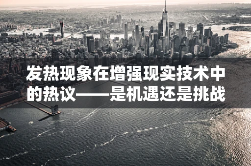 发热现象在增强现实技术中的热议——是机遇还是挑战？