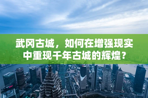 武冈古城，如何在增强现实中重现千年古城的辉煌？