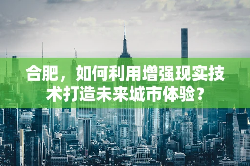 合肥，如何利用增强现实技术打造未来城市体验？