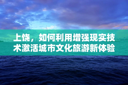 上饶，如何利用增强现实技术激活城市文化旅游新体验？